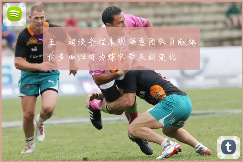 王燊超谈半程表现满意团队贡献梅伦多回归将为球队带来新变化
