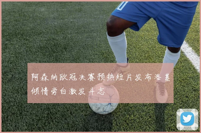 阿森纳欧冠决赛预热短片发布洛基倾情旁白激发斗志