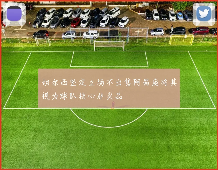 切尔西坚定立场不出售阿昌庞将其视为球队核心非卖品