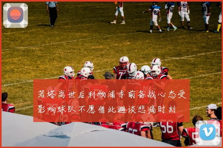 若塔离世后利物浦季前备战心态受影响球队不愿借此避谈悲痛时刻