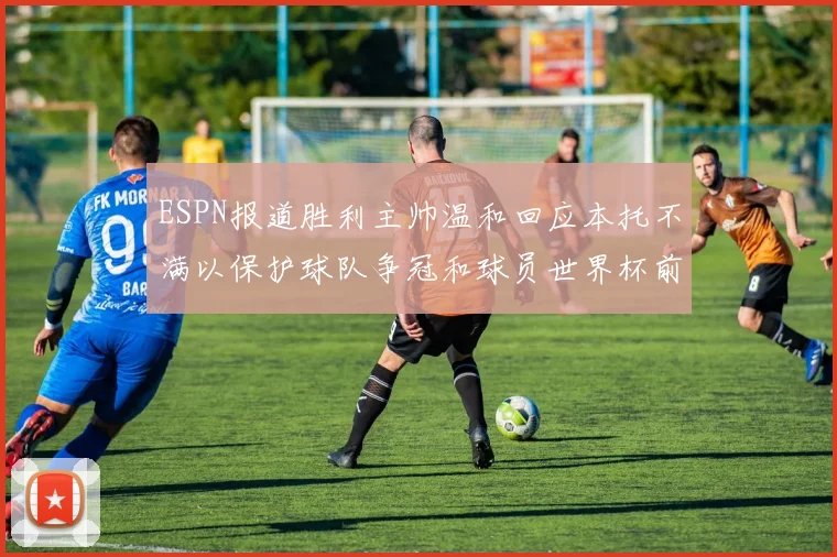ESPN报道胜利主帅温和回应本托不满以保护球队争冠和球员世界杯前景