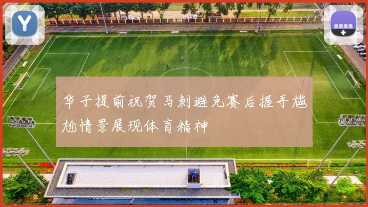 华子提前祝贺马刺避免赛后握手尴尬情景展现体育精神