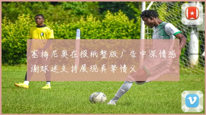 塞梅尼奥在报纸整版广告中深情感谢球迷支持展现真挚情义